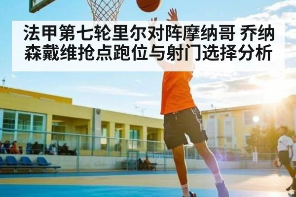 法甲第七轮里尔对阵摩纳哥 乔纳森戴维抢点跑位与射门选择分析