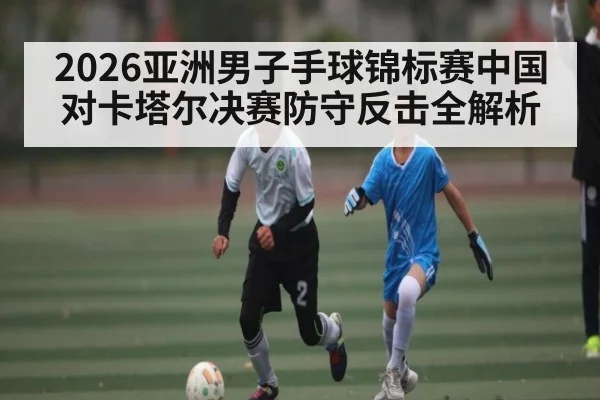 2026亚洲男子手球锦标赛中国对卡塔尔决赛防守反击全解析
