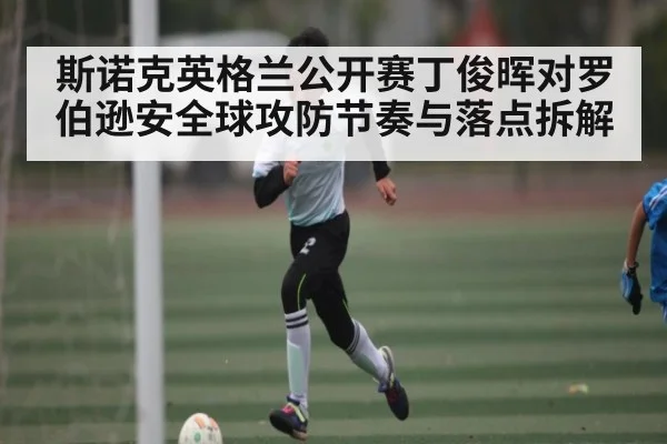 斯诺克英格兰公开赛丁俊晖对罗伯逊安全球攻防节奏与落点拆解