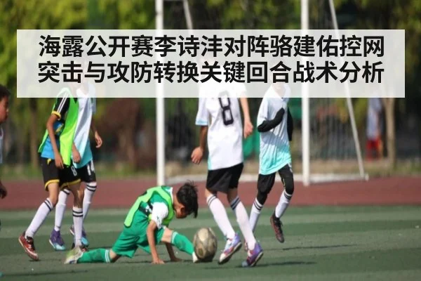 海露公开赛李诗沣对阵骆建佑控网突击与攻防转换关键回合战术分析